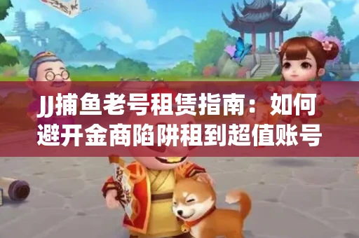 JJ捕鱼老号租赁指南：如何避开金商陷阱租到超值账号